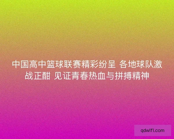 中国高中篮球联赛精彩纷呈 各地球队激战正酣 见证青春热血与拼搏精神