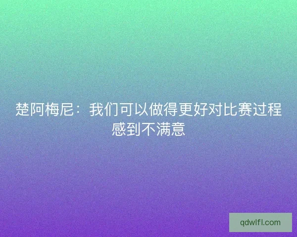 楚阿梅尼：我们可以做得更好对比赛过程感到不满意