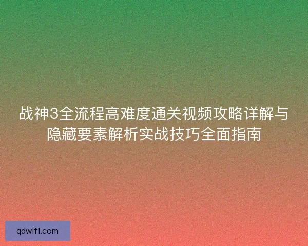 战神3全流程高难度通关视频攻略详解与隐藏要素解析实战技巧全面指南