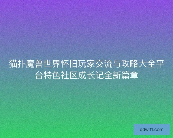 猫扑魔兽世界怀旧玩家交流与攻略大全平台特色社区成长记全新篇章