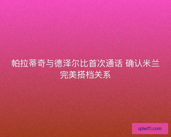 帕拉蒂奇与德泽尔比首次通话 确认米兰完美搭档关系