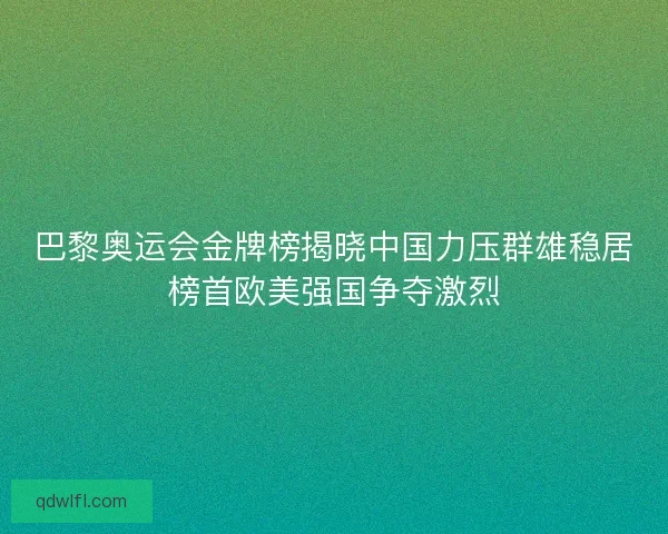 巴黎奥运会金牌榜揭晓中国力压群雄稳居榜首欧美强国争夺激烈