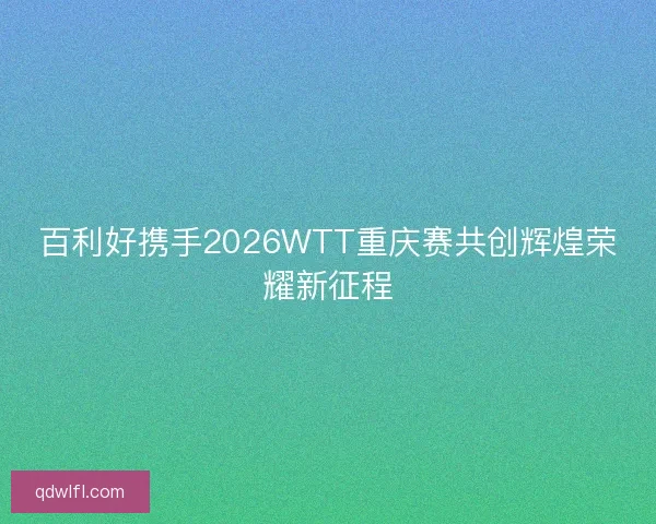 百利好携手2026WTT重庆赛共创辉煌荣耀新征程
