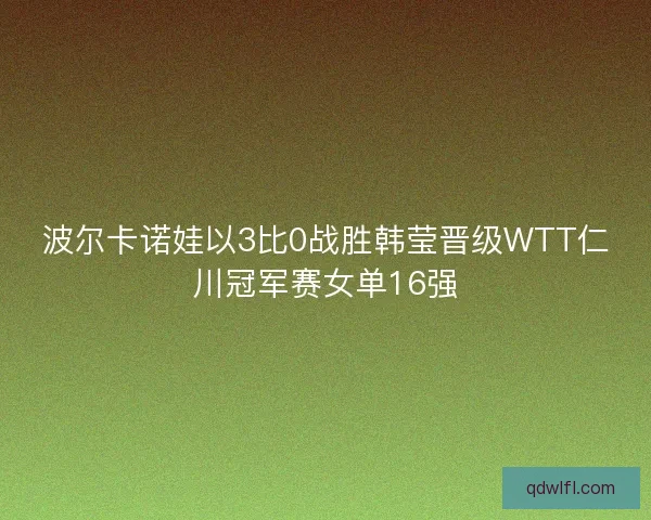 波尔卡诺娃以3比0战胜韩莹晋级WTT仁川冠军赛女单16强