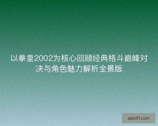 以拳皇2002为核心回顾经典格斗巅峰对决与角色魅力解析全景版