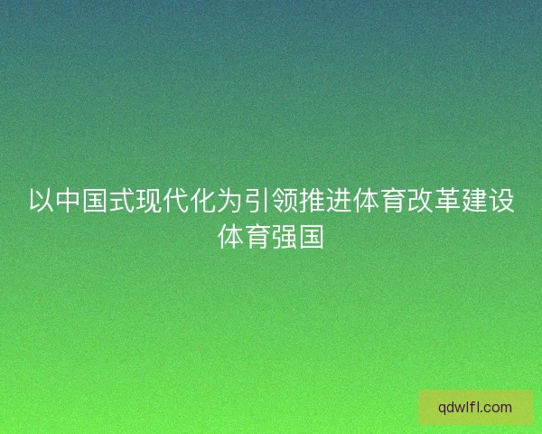 以中国式现代化为引领推进体育改革建设体育强国
