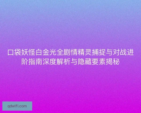 口袋妖怪白金光全剧情精灵捕捉与对战进阶指南深度解析与隐藏要素揭秘