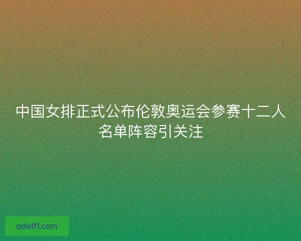 中国女排正式公布伦敦奥运会参赛十二人名单阵容引关注