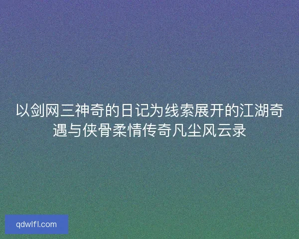 以剑网三神奇的日记为线索展开的江湖奇遇与侠骨柔情传奇凡尘风云录
